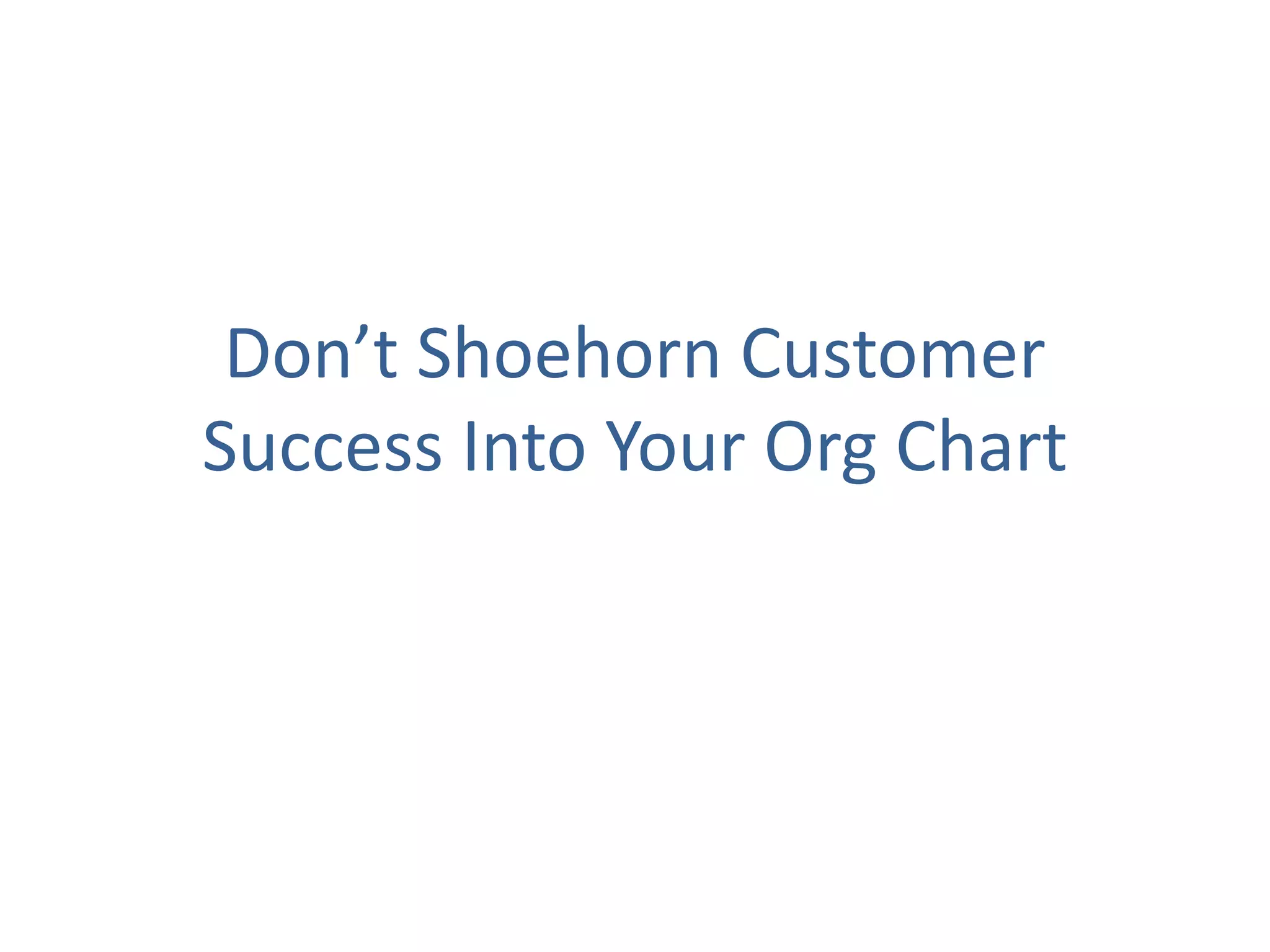 Don’t Shoehorn Customer
Success Into Your Org Chart