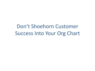 Don’t Shoehorn Customer
Success Into Your Org Chart
 