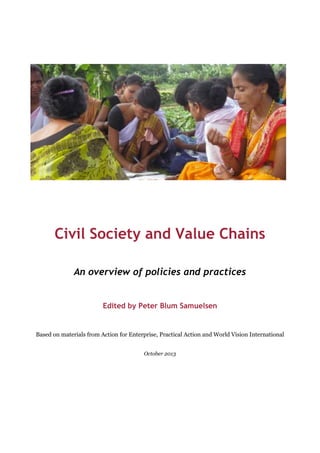 Civil Society and Value Chains
An overview of policies and practices
Edited by Peter Blum Samuelsen

Based on materials from Action for Enterprise, Practical Action and World Vision International
October 2013

 