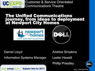 The Unified Communications journey, from ideas to deployment at Newport City Homes 1 Customer & Service Orientated Communications Theatre Darren Lloyd Information Systems Manager Andrew Simpkins Lester Hewett Phillip Priestley 