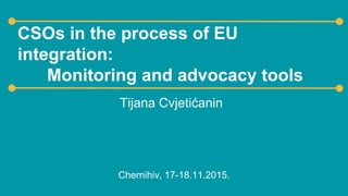 CSOs in the process of EU
integration:
Monitoring and advocacy tools
Tijana Cvjetićanin
Chernihiv, 17-18.11.2015.
 
