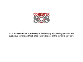 10. If it seems fishy, it probably is. Don’t worry
about being paranoid with suspicious e-mails and
Web sites. Ignore the site or the e-mail to stay safe.
 
