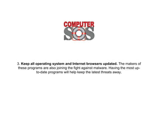3. Keep all operating system and Internet
browsers updated. The makers of these programs
are also joining the fight against malware. Having the
most up-to-date programs will help keep the latest
threats away.
 