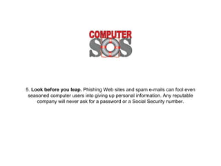 5. Look before you leap. Phishing Web sites and spam
e-mails can fool even seasoned computer users into
giving up personal information. Any reputable company
will never ask for a password or a Social Security
number.
 
