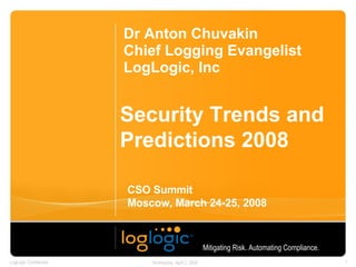 Security Trends and Predictions 2008 Dr Anton Chuvakin Chief Logging Evangelist LogLogic, Inc Mitigating Risk. Automating Compliance.   CSO Summit  Moscow, March 24-25, 2008 