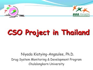 CSO Project in Thailand
Niyada Kiatying-Angsulee, Ph.D.
Drug System Monitoring & Development Program
Chulalongkorn University

 