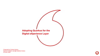 Adopting Quarkus for the
Digital eXperience Layer
Presented by Christos Sotiriou
Backend Chapter Lead @ Vodafone Greece
25 June, 2020
 