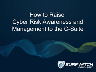 How to Raise 
Cyber Risk Awareness and 
Management to the C-Suite 
 