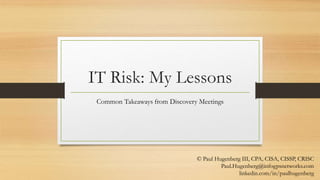 IT Risk: My Lessons
Common Takeaways from Discovery Meetings
© Paul Hugenberg III, CPA, CISA, CISSP, CRISC
Paul.Hugenberg@infogpsnetworks.com
linkedin.com/in/paulhugenberg
 