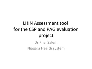 LHIN Assessment tool  for the CSP and PAG evaluation project Dr Khal Salem Niagara Health system 