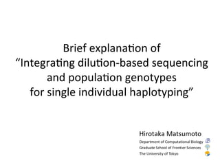 Brief	
  explana,on	
  of	
  
“Integra,ng	
  dilu,on-­‐based	
  sequencing	
  
and	
  popula,on	
  genotypes	
  	
  
for	
  single	
  individual	
  haplotyping”	
Hirotaka	
  Matsumoto	
 