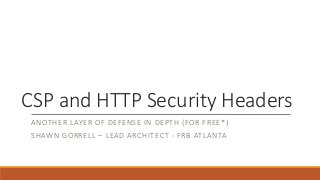 CSP and HTTP Security Headers
ANOTHER LAYER OF DEFENSE IN DEPTH (FOR FREE*)
SHAWN GORRELL – LEAD ARCHITECT - FRB ATLANTA
 
