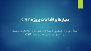 ‫معیارها‬‫اقدامات‬ ‫و‬‫پروژه‬CSP
‫نقشه‬‫راهی‬‫برای‬‫به‬ ‫دستیابی‬‫گیری‬‫اندازه‬ ‫برای‬ ‫کلیدی‬ ‫معیارهای‬‫موفقیت‬
‫محتوا‬ ‫خدمات‬ ‫زیرساخت‬ ‫های‬ ‫پروژه‬CSP
 
