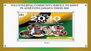 VOLUNTEERING/COMMUNITY SERVICE TO ASSIST
IN ACHEVEING JAMAICA VISION 2030
Group 1
 