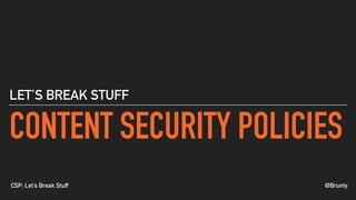 @BruntyCSP: Let’s Break Stuff
CONTENT SECURITY POLICIES
LET’S BREAK STUFF
 