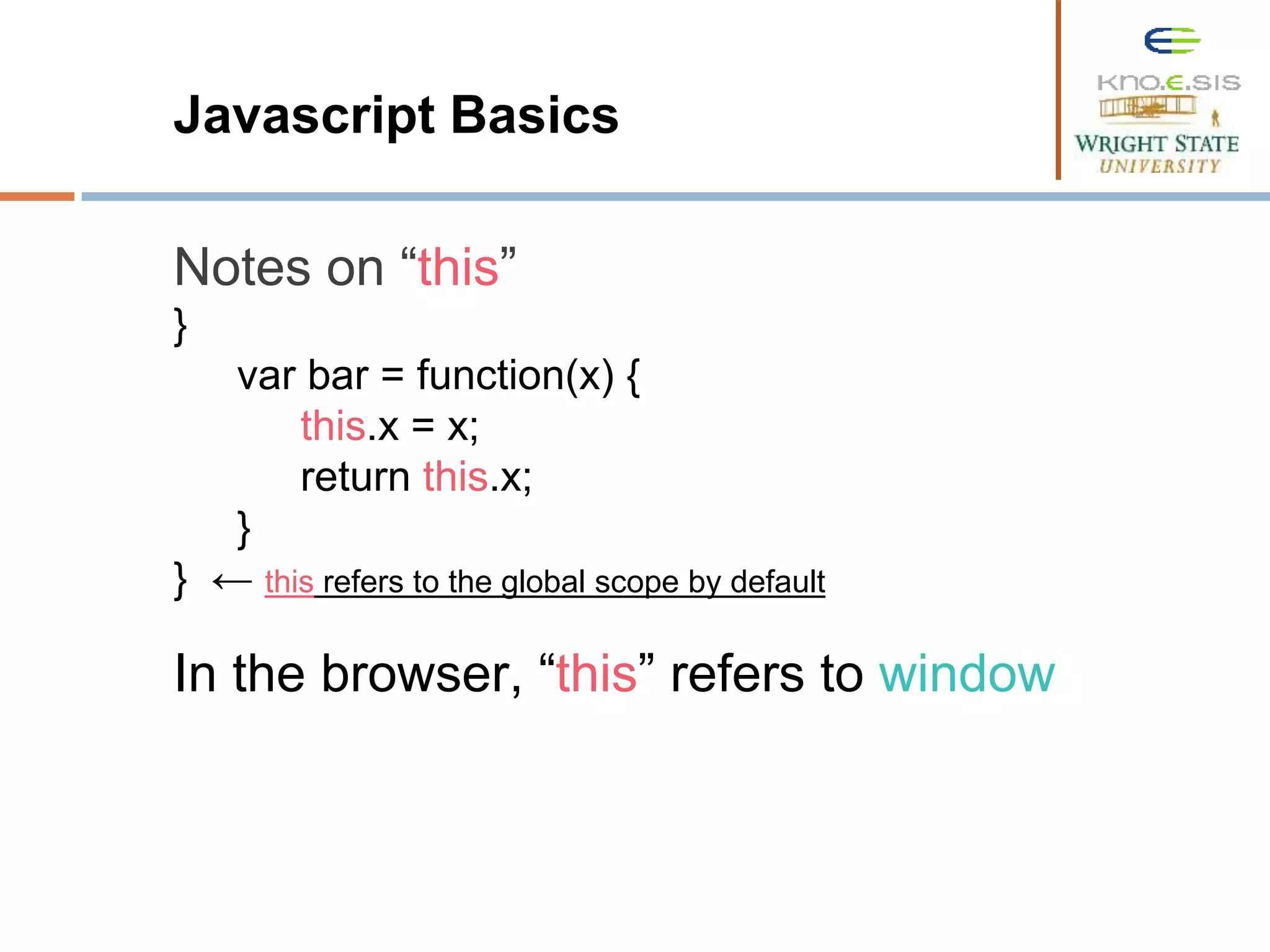 Javascript Basics Notes on “this” } var bar = function(x) { this.x = x; return this.x; } } ← this refers to the global scope by default In the browser, “this” refers to window 