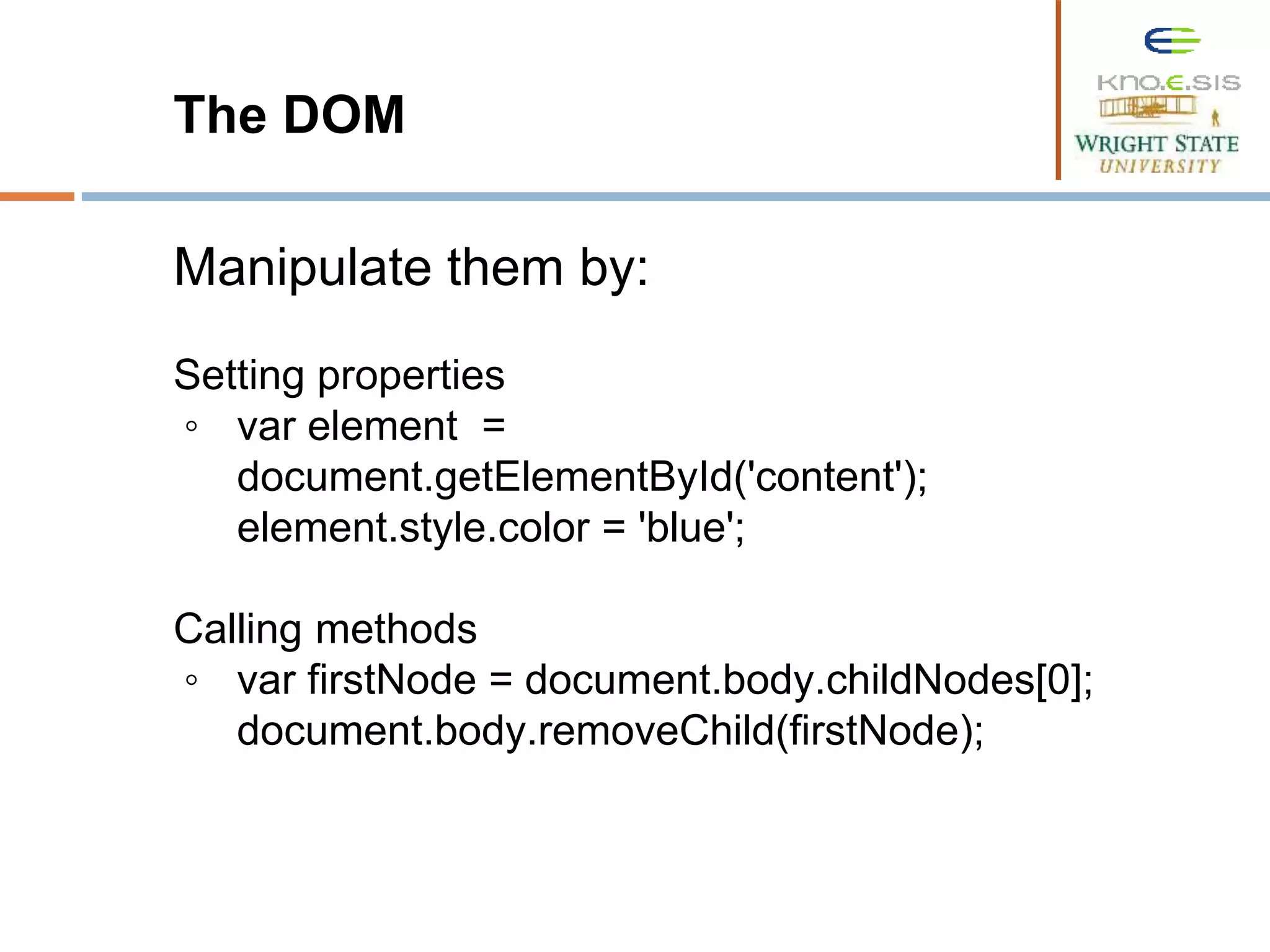 The DOM Manipulate them by: Setting properties ◦ var element = document.getElementById('content'); element.style.color = 'blue'; Calling methods ◦ var firstNode = document.body.childNodes[0]; document.body.removeChild(firstNode); 