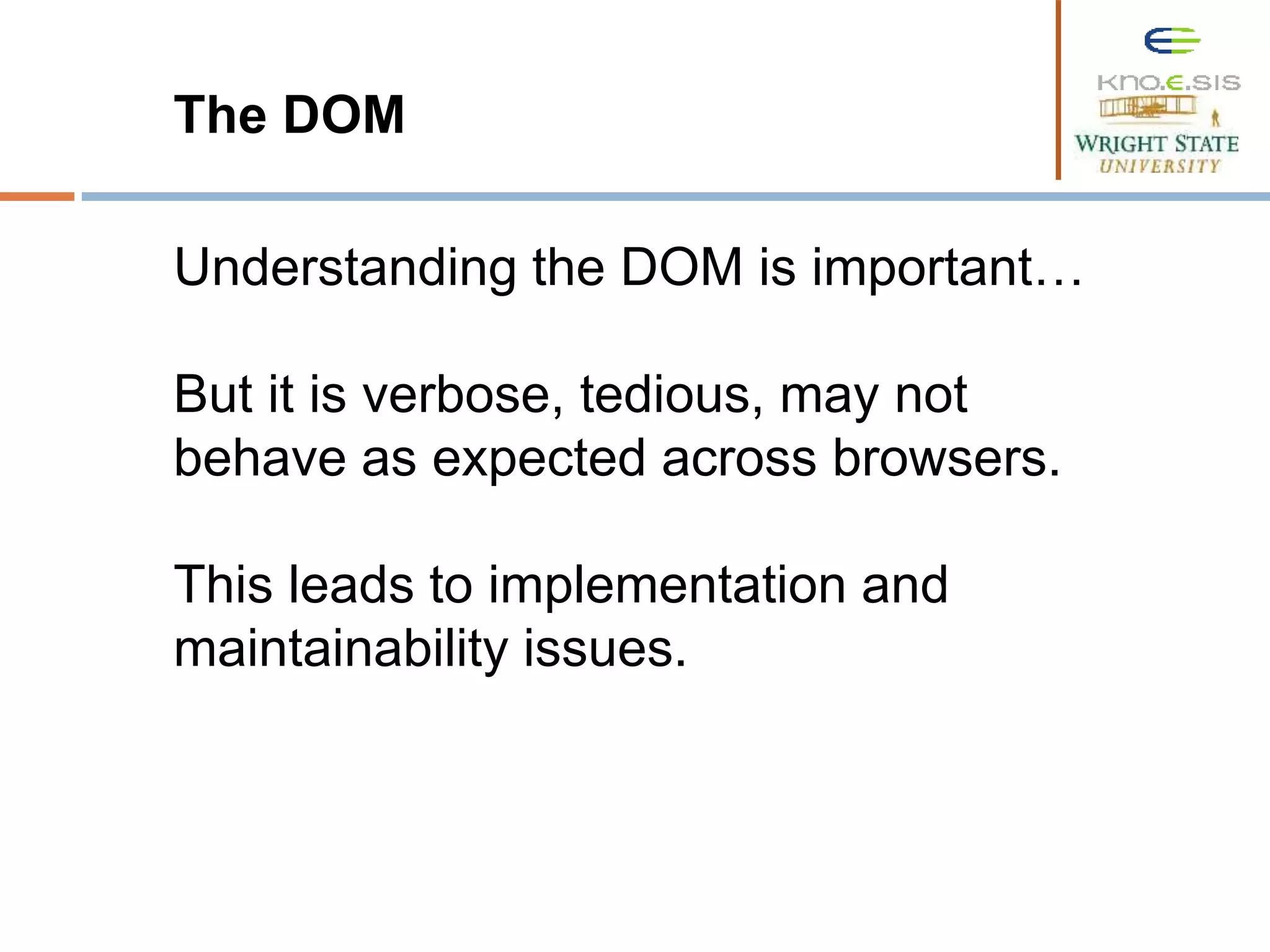 The DOM Understanding the DOM is important… But it is verbose, tedious, may not behave as expected across browsers. This leads to implementation and maintainability issues. 