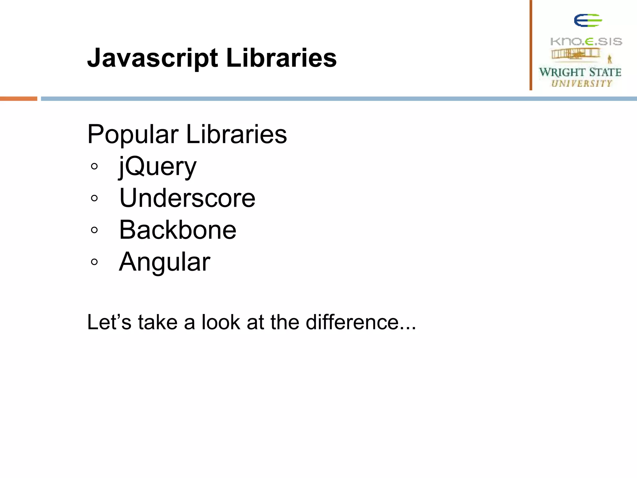 Javascript Libraries Popular Libraries ◦ jQuery ◦ Underscore ◦ Backbone ◦ Angular Let’s take a look at the difference... 