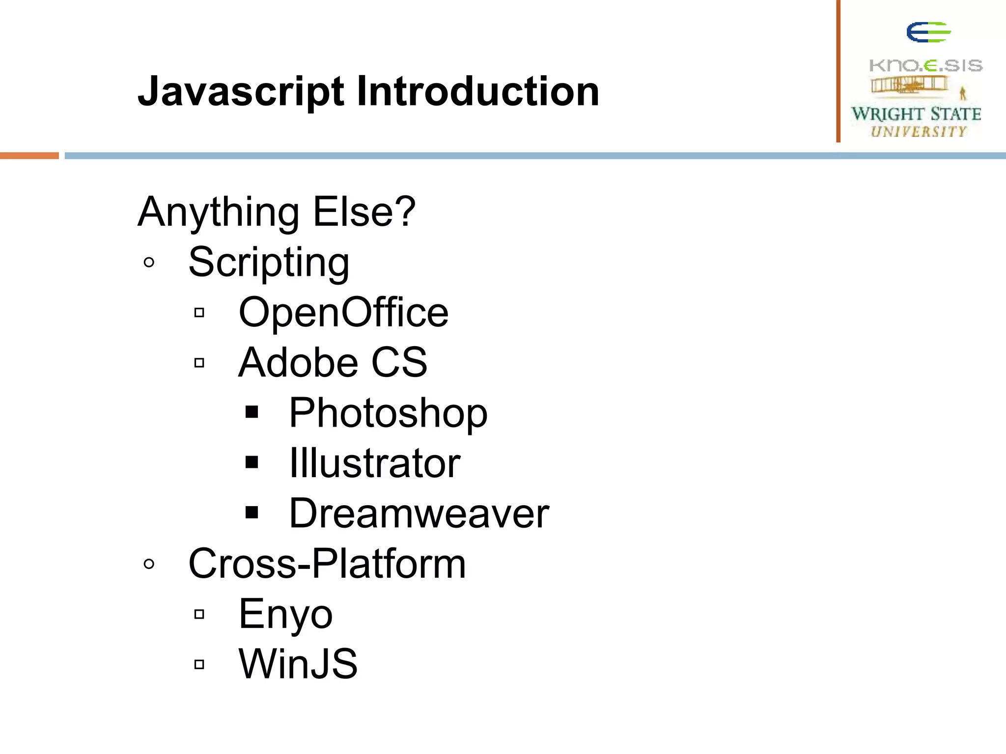 Javascript Introduction Anything Else? ◦ Scripting ▫ OpenOffice ▫ Adobe CS  Photoshop  Illustrator  Dreamweaver ◦ Cross-Platform ▫ Enyo ▫ WinJS 