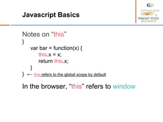 Javascript Basics
Notes on “this”
}
var bar = function(x) {
this.x = x;
return this.x;
}
} ← this refers to the global scope by default
In the browser, “this” refers to window
 