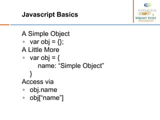 Javascript Basics
A Simple Object
◦ var obj = {};
A Little More
◦ var obj = {
name: “Simple Object”
}
Access via
◦ obj.name
◦ obj[“name”]
 