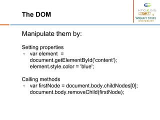 The DOM
Manipulate them by:
Setting properties
◦ var element =
document.getElementById('content');
element.style.color = 'blue';
Calling methods
◦ var firstNode = document.body.childNodes[0];
document.body.removeChild(firstNode);
 