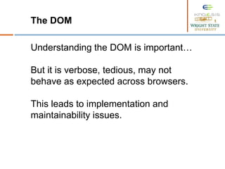 The DOM
Understanding the DOM is important…
But it is verbose, tedious, may not
behave as expected across browsers.
This leads to implementation and
maintainability issues.
 