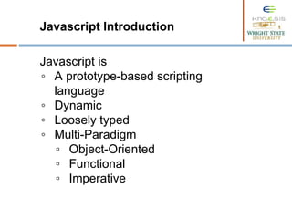 Javascript Introduction
Javascript is
◦ A prototype-based scripting
language
◦ Dynamic
◦ Loosely typed
◦ Multi-Paradigm
▫ Object-Oriented
▫ Functional
▫ Imperative
 