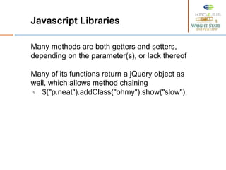 Javascript Libraries
Many methods are both getters and setters,
depending on the parameter(s), or lack thereof
Many of its functions return a jQuery object as
well, which allows method chaining
◦ $("p.neat").addClass("ohmy").show("slow");
 