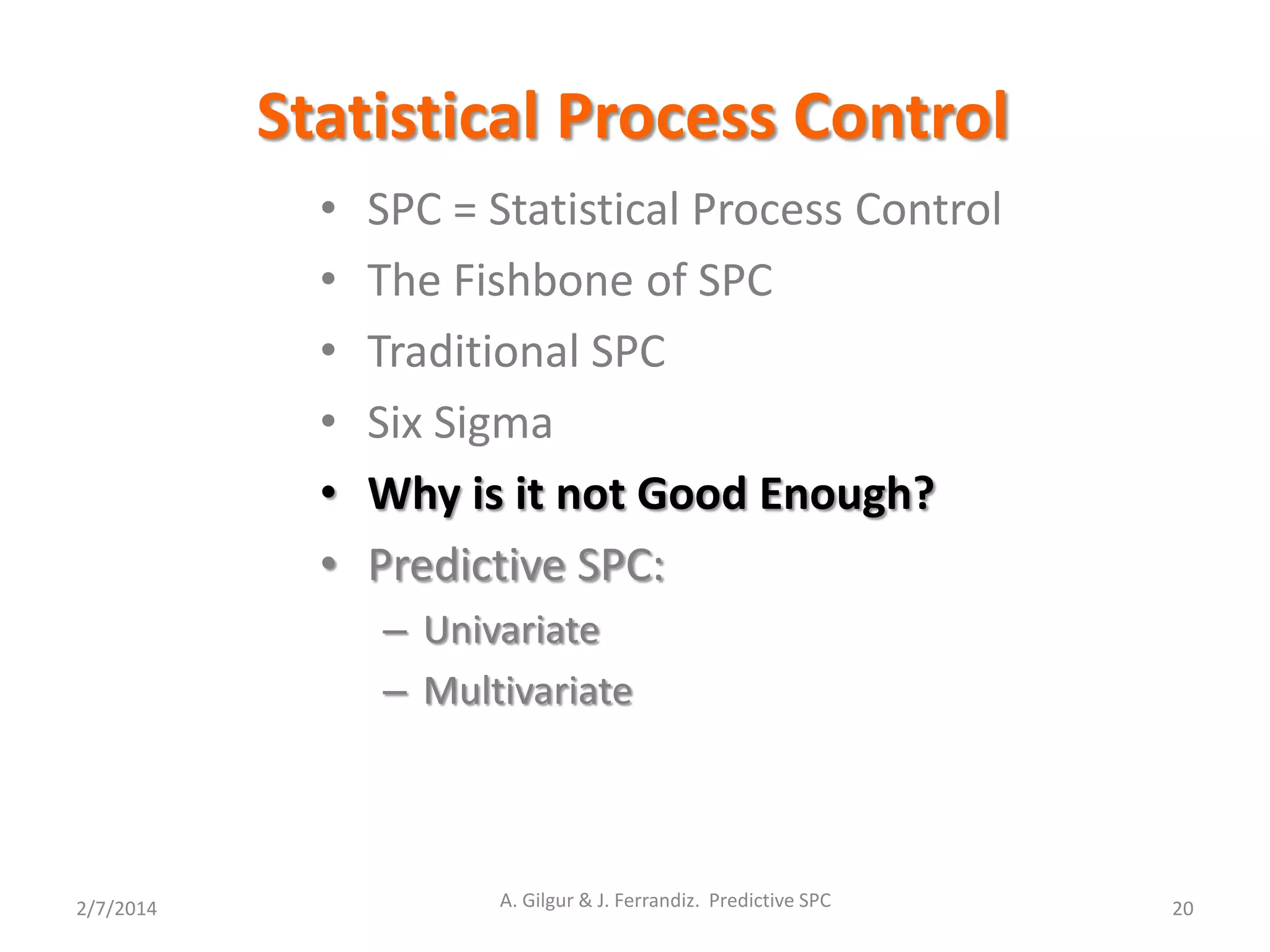 Statistical Process Control
2/7/2014 A. Gilgur & J. Ferrandiz. Predictive SPC 20
• SPC = Statistical Process Control
• The Fishbone of SPC
• Traditional SPC
• Six Sigma
• Why is it not Good Enough?
• Predictive SPC:
– Univariate
– Multivariate
 