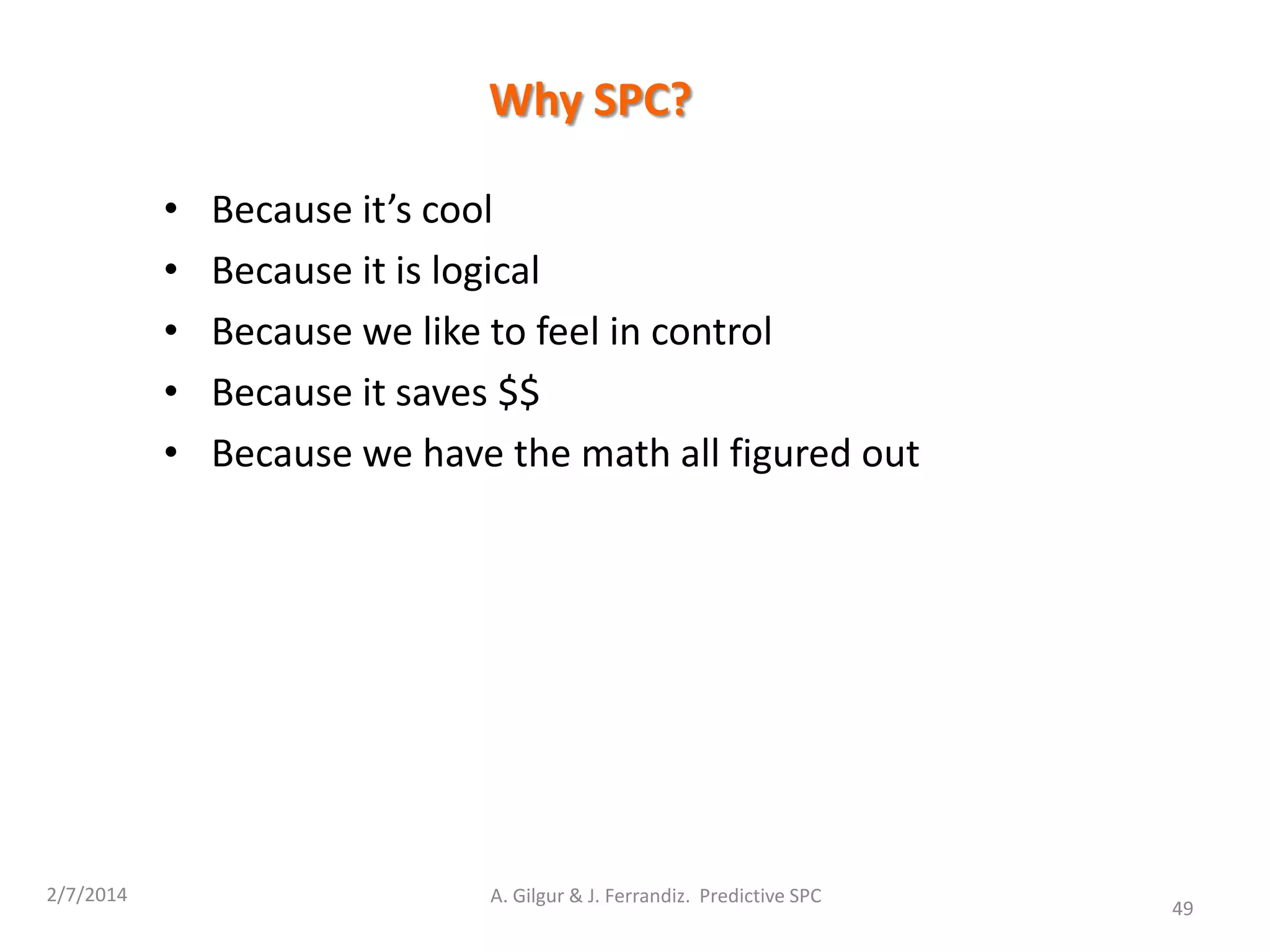 Why SPC?
• Because it’s cool
• Because it is logical
• Because we like to feel in control
• Because it saves $$
• Because we have the math all figured out
2/7/2014 A. Gilgur & J. Ferrandiz. Predictive SPC
49
 
