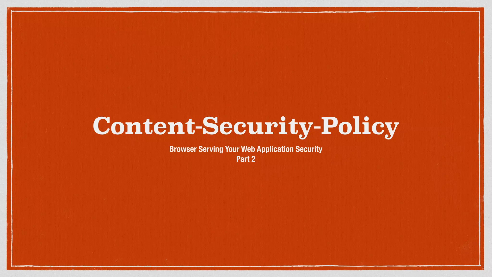 Content-Security-Policy
Browser Serving Your Web Application Security
Part 2
 