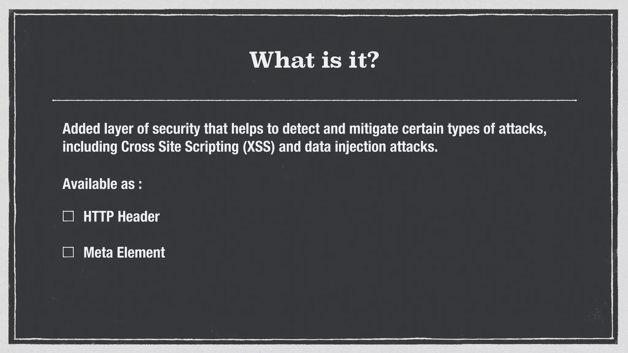 What is it?
Added layer of security that helps to detect and mitigate certain types of attacks,
including Cross Site Scripting (XSS) and data injection attacks.
Available as :
HTTP Header 
Meta Element 
 