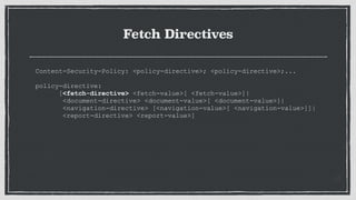 Fetch Directives
Content-Security-Policy: <policy-directive>; <policy-directive>;...
 
policy-directive:
[<fetch-directive> <fetch-value>[ <fetch-value>]|
<document-directive> <document-value>[ <document-value>]|
<navigation-directive> [<navigation-value>[ <navigation-value>]]|
<report-directive> <report-value>]
 