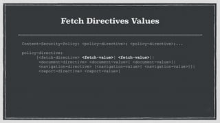 Fetch Directives Values
Content-Security-Policy: <policy-directive>; <policy-directive>;...
 
policy-directive:
[<fetch-directive> <fetch-value>[ <fetch-value>]|
<document-directive> <document-value>[ <document-value>]|
<navigation-directive> [<navigation-value>[ <navigation-value>]]|
<report-directive> <report-value>]
 