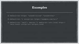 Examples
default-src https: 'unsafe-inline' 'unsafe-eval'
default-src *; script-src https://example.com/js/;”
default-src 'self'; img-src *; media-src toto.local http://
tata.local; script-src scripts.local
 
