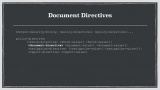Document Directives
Content-Security-Policy: <policy-directive>; <policy-directive>;...
 
policy-directive:
[<fetch-directive> <fetch-value>[ <fetch-value>]|
<document-directive> <document-value>[ <document-value>]|
<navigation-directive> [<navigation-value>[ <navigation-value>]]|
<report-directive> <report-value>]
 