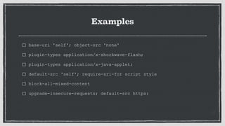 Examples
base-uri 'self'; object-src 'none'
plugin-types application/x-shockwave-flash;
plugin-types application/x-java-applet;
default-src 'self'; require-sri-for script style
block-all-mixed-content
upgrade-insecure-requests; default-src https:
 