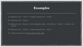 Examples
default-src 'self'; frame-ancestors 'none'
form-action 'none'
default-src https://cdn.example.net; child-src 'none'; object-src
'none'
default-src 'self'; frame-ancestors 'self'
frame-ancestors my-trusty-site.com
 