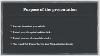 Purpose of the presentation
Improve the code of your website
Protect your site against certain attacks
Protect your users from certain attacks
This is part 2 of Browser Serving Your Web Application Security
 