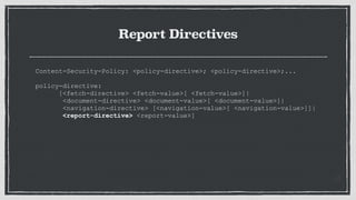 Report Directives
Content-Security-Policy: <policy-directive>; <policy-directive>;...
 
policy-directive:
[<fetch-directive> <fetch-value>[ <fetch-value>]|
<document-directive> <document-value>[ <document-value>]|
<navigation-directive> [<navigation-value>[ <navigation-value>]]|
<report-directive> <report-value>]
 