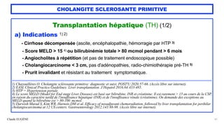 Claude EUGÈNE
CHOLANGITE SCLEROSANTE PRIMITIVE
Transplantation hépatique (TH) (1/2)


a) Indications 1) 2)


- Cirrhose décompensée (ascite, encéphalopathie, hémorragie par HTP 3)


- Score MELD > 15 4) ou bilirubinémie totale > 80 mcmol pendant > 6 mois


- Angiocholites à répétition (et pas de traitement endoscopique possible)


- Cholangiocarcinome < 3 cm, pas d'adénopathies, radio-chimiothérapie pré-TH 5)
 
- Prurit invalidant et résistant au traitement symptomatique.


.................................................................................................................................................................................................


1) Chazouillères O. Cholangite sclérosante primitive: diagnostic et suivi. POST'U 2020;57-66. (Accès libre sur internet).


2) EASL Clinical Practice Guidelines: Liver transplantation. J Hepatol 2016;64:433-485.


3) HTP = Hypertension portale.


4) Le score MELD (Model for End stage Liver Disease) est basé sur bilirubine, INR et créatinine. Il est rarement > 15 au cours de la CSP,
en raison du caractère tardif de l'insuffisance hépatique (INR) et de l'insuffisance rénale (créatinine). On demande des exceptions au
MELD quand la bilirubine est > 80-100. mcmol.


5) Darwish Murad S, Kim WR, Harnois DM et al. Efficacy of neoadjuvant chemoradiation, followed by liver transplantation for perihilar
cholangiocarcinoma at 12 US centers. Gastroenterology 2012;143:88-98. (Accès libre sur internet).
47
 