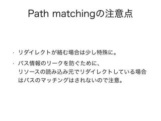 Path matchingの注意点 
• リダイレクトが絡む場合は少し特殊に。 
• パス情報のリークを防ぐために、 
リソースの読み込み元でリダイレクトしている場合 
はパスのマッチングはされないので注意。 
 