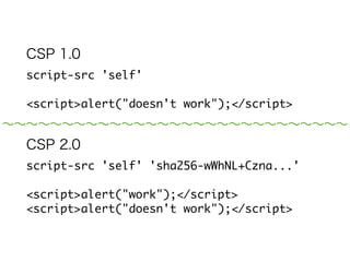 CSP 1.0 
script-src 'self' 
! 
<script>alert("doesn't work");</script> 
～～～～～～～～～～～～～～～～～～～～～～～～～～～～～ 
CSP 2.0 
script-src 'self' 'sha256-wWhNL+Czna...' 
! 
<script>alert("work");</script> 
<script>alert("doesn't work");</script> 
 