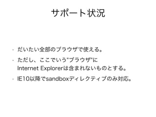 サポート状況 
• だいたい全部のブラウザで使える。 
• ただし、ここでいう"ブラウザ"に 
Internet Explorerは含まれないものとする。 
• IE10以降でsandboxディレクティブのみ対応。 
 