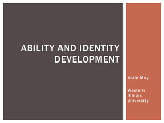ABILITY AND IDENTITY
DEVELOPMENT
Katie Mey

Western
Illinois
University

 