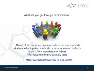 dell tech laboratories ltd. 13
What will you get through participation?
•Ahead of the curve on new methods or revised methods
•A chance for input on methods or introduce new methods
•Learn from experience of others
•Participate in Interlaboratory tests
http://www.cspa.org/events/open-cspa-events/
 