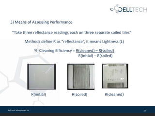 dell tech laboratories ltd. 32
“Take three reflectance readings each on three separate soiled tiles”
3) Means of Assessing Performance
Methods define R as “reflectance”, it means Lightness (L)
% Cleaning Efficiency = R(cleaned) – R(soiled)
R(initial) – R(soiled)
R(initial) R(soiled) R(cleaned)
 