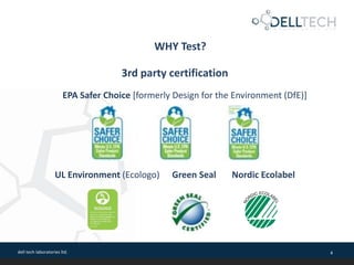 dell tech laboratories ltd. 4
WHY Test?
3rd party certification
EPA Safer Choice [formerly Design for the Environment (DfE)]
UL Environment (Ecologo) Green Seal Nordic Ecolabel
 